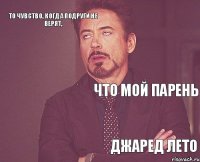 то чувство, когда подруги не верят, что мой парень  Джаред Лето  