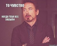 То чувство     Когда тебя все заебали