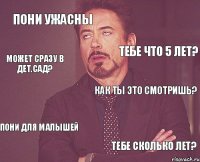 Пони ужасны Как ты это смотришь? Пони для малышей Тебе сколько лет? Тебе что 5 лет? Может сразу в дет.сад?