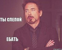   Ебать   Ты слепой