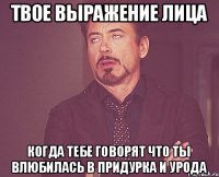 Твое выражение лица Когда тебе говорят что ты влюбилась в придурка и урода