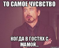 То самое чусвство когда в гостях с МАМОЙ...