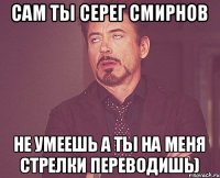 Сам ты Серег Смирнов Не умеешь а ты на меня стрелки переводишь)