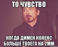 То чувство когда димен кокенс больше твоего на 2мм