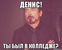 Денис! Ты был в колледже?