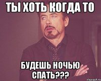 Ты хоть когда то будешь ночью спать???