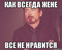 как всегда жене все не нравится