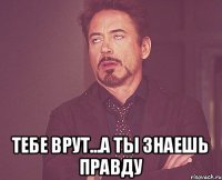  тебе врут...а ты знаешь правду