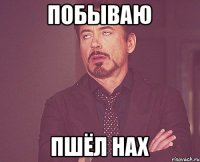 ПОБЫВАЮ ПШЁЛ НАХ