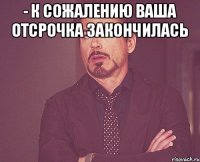 - К сожалению ваша отсрочка закончилась 