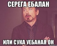 Серега Ебалан или сука уебаная он