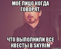 Моё лицо когда говорят, что выполнили все квесты в Skyrim