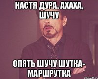 Настя дура. ахаха, шучу опять шучу Шутка- маршрутка