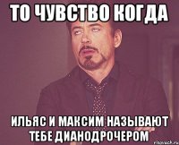 То чувство когда Ильяс и Максим называют тебе Дианодрочером