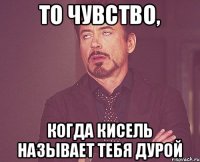 то чувство, когда кисель называет тебя дурой