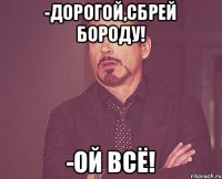 -Дорогой,сбрей бороду! -Ой всё!