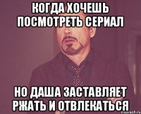 когда хочешь посмотреть сериал но Даша заставляет ржать и отвлекаться