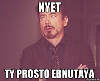 Nyet Ty prosto ebnutaya