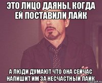 Это лицо Даяны, когда ей поставили лайк а люди думают что она сейчас напишит им за несчастный лайк