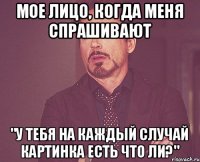 Мое лицо, когда меня спрашивают "У тебя на каждый случай картинка есть что ли?"