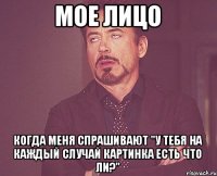 Мое лицо Когда меня спрашивают "У тебя на каждый случай картинка есть что ли?"