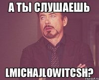 А ты слушаешь lmichajlowitcsh?