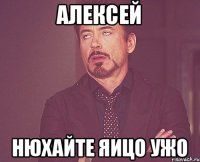 Алексей Нюхайте яицо Ужо