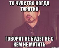 То чувство когда туратик Говорит не будет не с кем не мутить