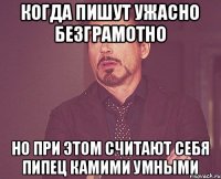 когда пишут ужасно безграмотно но при этом считают себя пипец камими умными