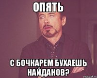 опять с бочкарем бухаешь найданов?