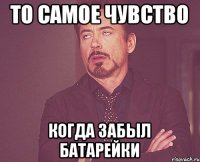 То самое чувство Когда забыл батарейки