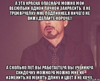 А эта краска опасна?А можно мои весюльки одной пачкой закрасить, а не тремя?Челку мне подлиннее,Я ничего не вижу,делайте короче!! А сколько лет вы работаете?А вы ученик?А скидочку можно?А можно мне их изменить,но менять длину и цвет я не хочу..