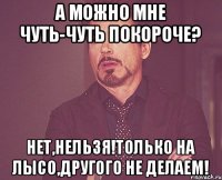 А можно мне чуть-чуть покороче? Нет,нельзя!Только на лысо,другого не делаем!