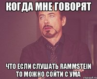 Когда мне говорят Что если слушать Rammstein то можно сойти с ума