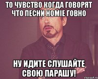 То чувство когда говорят что песни HOMIE ГОВНО НУ идите слушайте свою парашу!