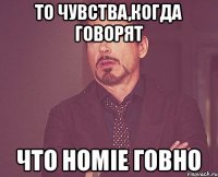 То чувства,когда говорят что HOMIE говно