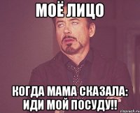 моё лицо когда мама сказала: иди мой посуду!!