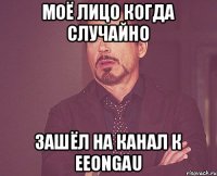 Моё лицо когда случайно зашёл на канал к EeOnGau