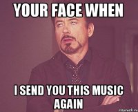 your face when I send you this music again