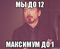 Мы до 12 Максимум до 1