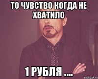 То чувство когда не хватило 1 рубля ....