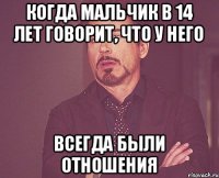 Когда мальчик в 14 лет говорит, что у него всегда были отношения