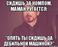 Сидишь за компом, Маман ругается: "Опять ты сидишь за дебильной машиной?"