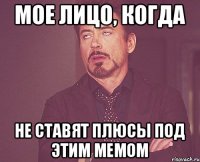 Мое лицо, когда не ставят плюсы под этим мемом