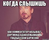 когда слышишь как комментатор называет дортмунд одноклубниками гладбахской боруссии