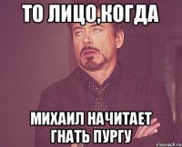 То лицо,когда Михаил начитает гнать пургу