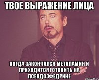 Твое выражение лица Когда закончился метиламин и приходится готовить на псевдоэфедрине