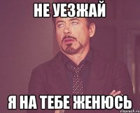 Не уезжай Я на тебе женюсь