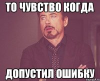 То чувство когда допустил ошибку