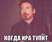  Когда Ира тупит